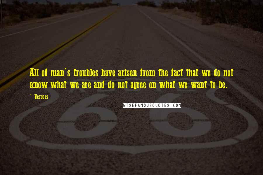 Vercors Quotes: All of man's troubles have arisen from the fact that we do not know what we are and do not agree on what we want to be.