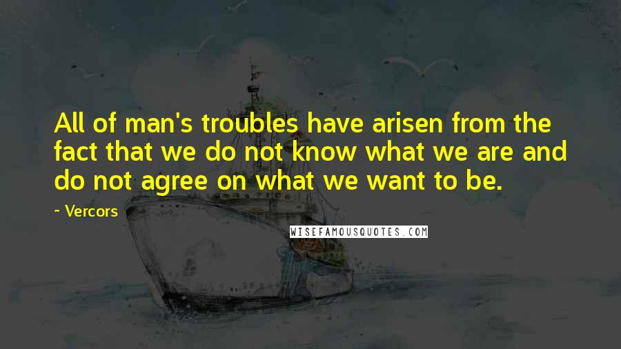 Vercors Quotes: All of man's troubles have arisen from the fact that we do not know what we are and do not agree on what we want to be.