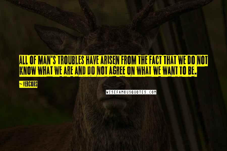 Vercors Quotes: All of man's troubles have arisen from the fact that we do not know what we are and do not agree on what we want to be.