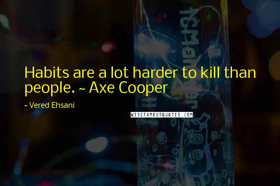 Vered Ehsani Quotes: Habits are a lot harder to kill than people. ~ Axe Cooper