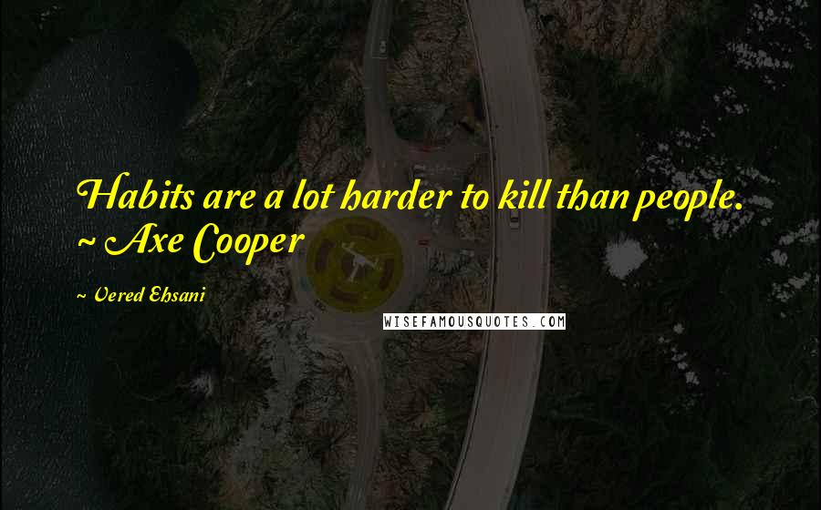 Vered Ehsani Quotes: Habits are a lot harder to kill than people. ~ Axe Cooper