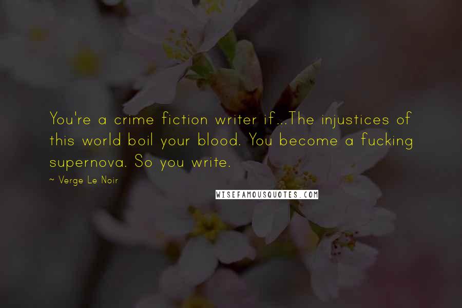 Verge Le Noir Quotes: You're a crime fiction writer if...The injustices of this world boil your blood. You become a fucking supernova. So you write.