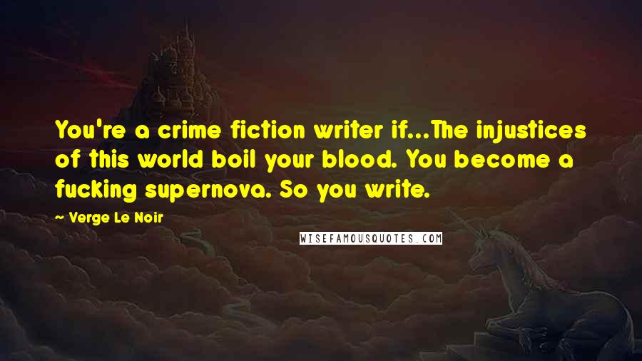 Verge Le Noir Quotes: You're a crime fiction writer if...The injustices of this world boil your blood. You become a fucking supernova. So you write.