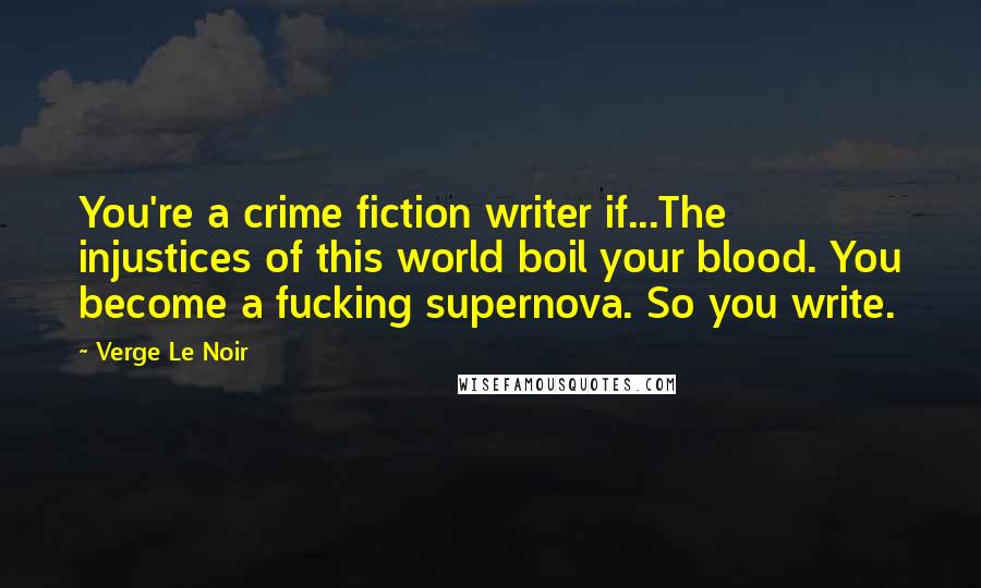 Verge Le Noir Quotes: You're a crime fiction writer if...The injustices of this world boil your blood. You become a fucking supernova. So you write.