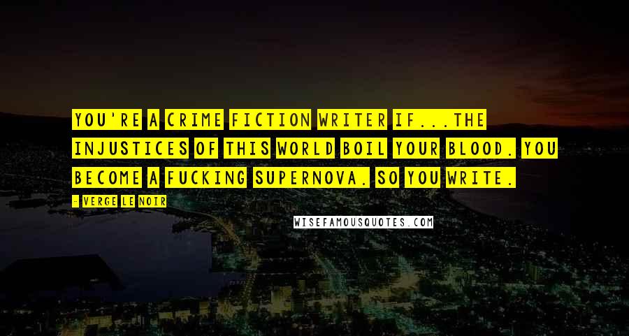 Verge Le Noir Quotes: You're a crime fiction writer if...The injustices of this world boil your blood. You become a fucking supernova. So you write.