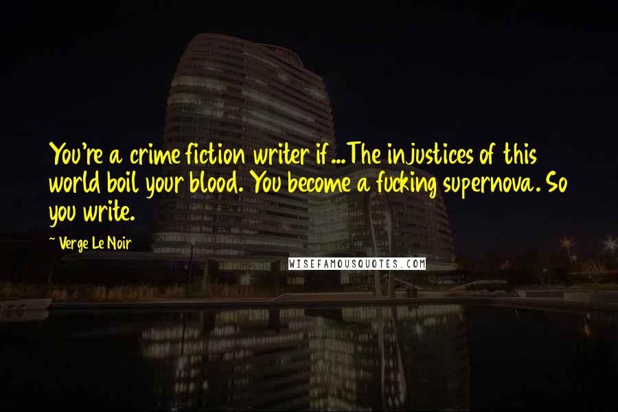 Verge Le Noir Quotes: You're a crime fiction writer if...The injustices of this world boil your blood. You become a fucking supernova. So you write.