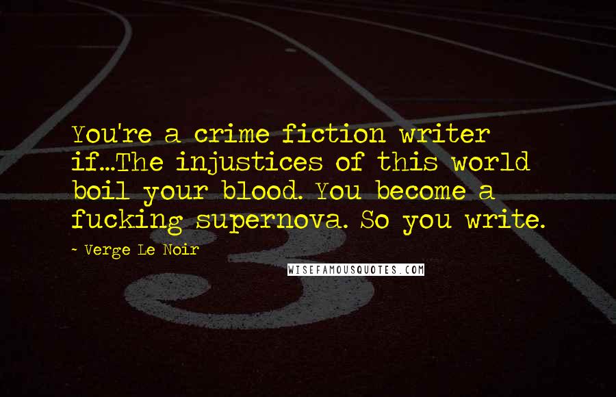 Verge Le Noir Quotes: You're a crime fiction writer if...The injustices of this world boil your blood. You become a fucking supernova. So you write.