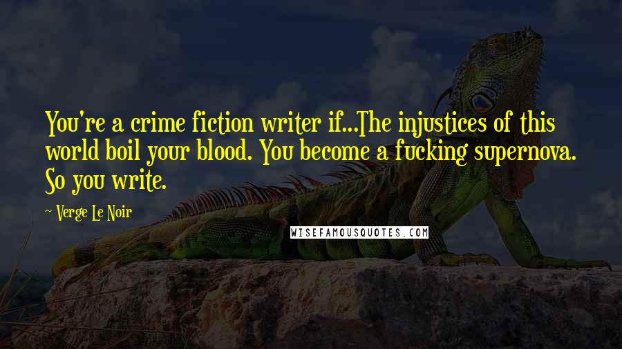 Verge Le Noir Quotes: You're a crime fiction writer if...The injustices of this world boil your blood. You become a fucking supernova. So you write.