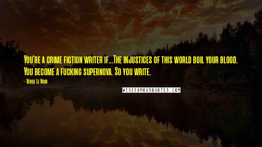 Verge Le Noir Quotes: You're a crime fiction writer if...The injustices of this world boil your blood. You become a fucking supernova. So you write.