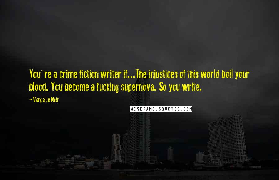 Verge Le Noir Quotes: You're a crime fiction writer if...The injustices of this world boil your blood. You become a fucking supernova. So you write.