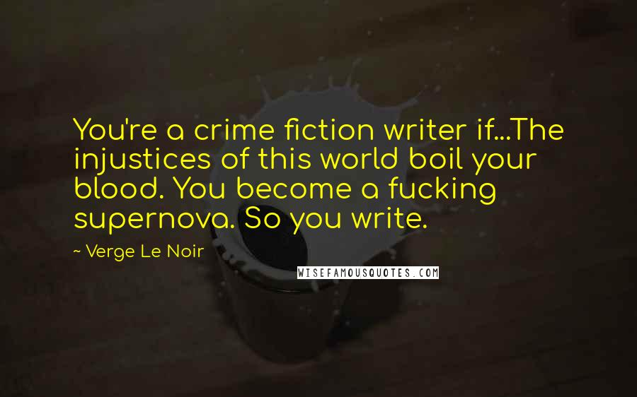 Verge Le Noir Quotes: You're a crime fiction writer if...The injustices of this world boil your blood. You become a fucking supernova. So you write.