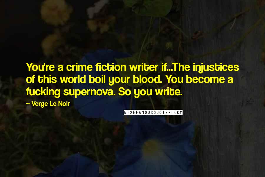 Verge Le Noir Quotes: You're a crime fiction writer if...The injustices of this world boil your blood. You become a fucking supernova. So you write.