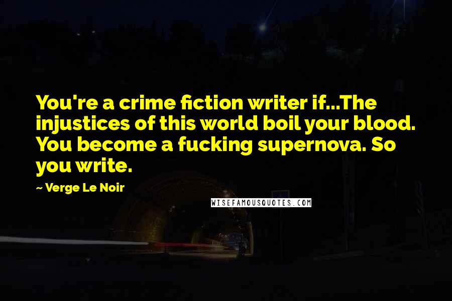 Verge Le Noir Quotes: You're a crime fiction writer if...The injustices of this world boil your blood. You become a fucking supernova. So you write.