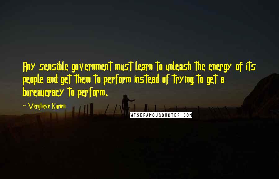 Verghese Kurien Quotes: Any sensible government must learn to unleash the energy of its people and get them to perform instead of trying to get a bureaucracy to perform.