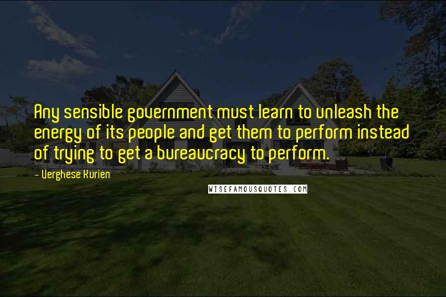 Verghese Kurien Quotes: Any sensible government must learn to unleash the energy of its people and get them to perform instead of trying to get a bureaucracy to perform.