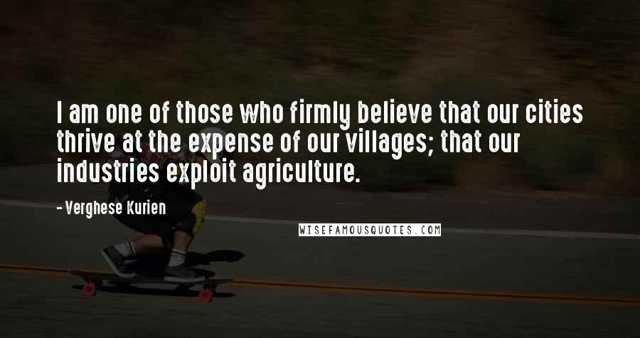 Verghese Kurien Quotes: I am one of those who firmly believe that our cities thrive at the expense of our villages; that our industries exploit agriculture.