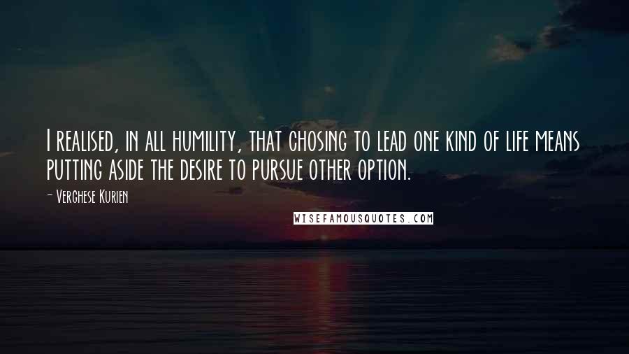 Verghese Kurien Quotes: I realised, in all humility, that chosing to lead one kind of life means putting aside the desire to pursue other option.
