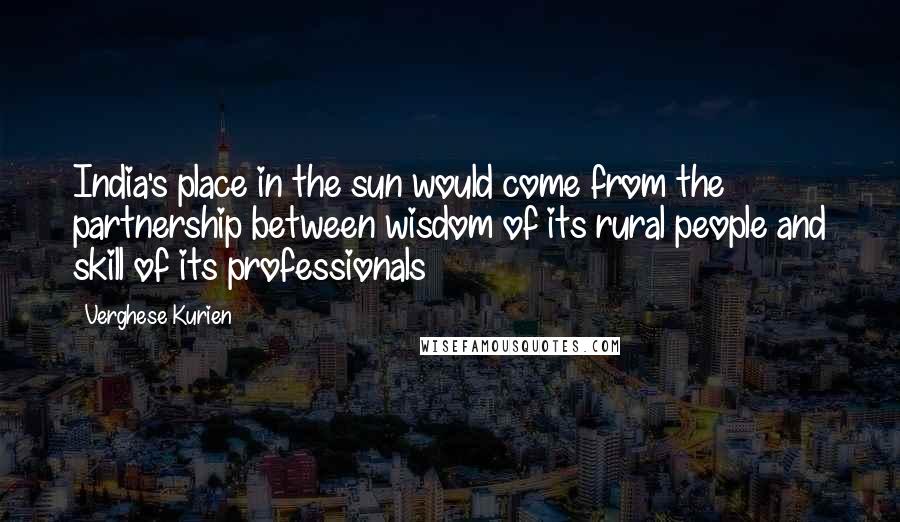Verghese Kurien Quotes: India's place in the sun would come from the partnership between wisdom of its rural people and skill of its professionals