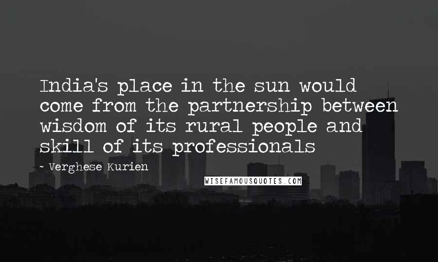 Verghese Kurien Quotes: India's place in the sun would come from the partnership between wisdom of its rural people and skill of its professionals