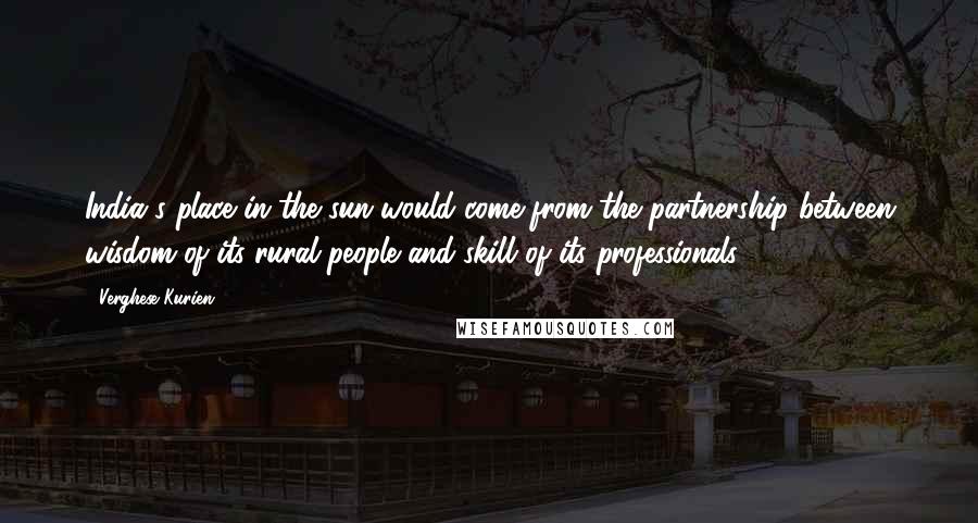 Verghese Kurien Quotes: India's place in the sun would come from the partnership between wisdom of its rural people and skill of its professionals