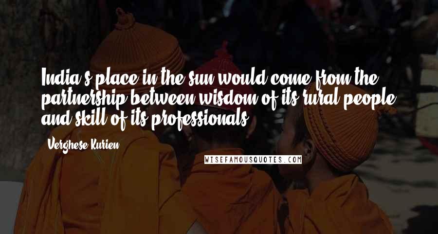 Verghese Kurien Quotes: India's place in the sun would come from the partnership between wisdom of its rural people and skill of its professionals