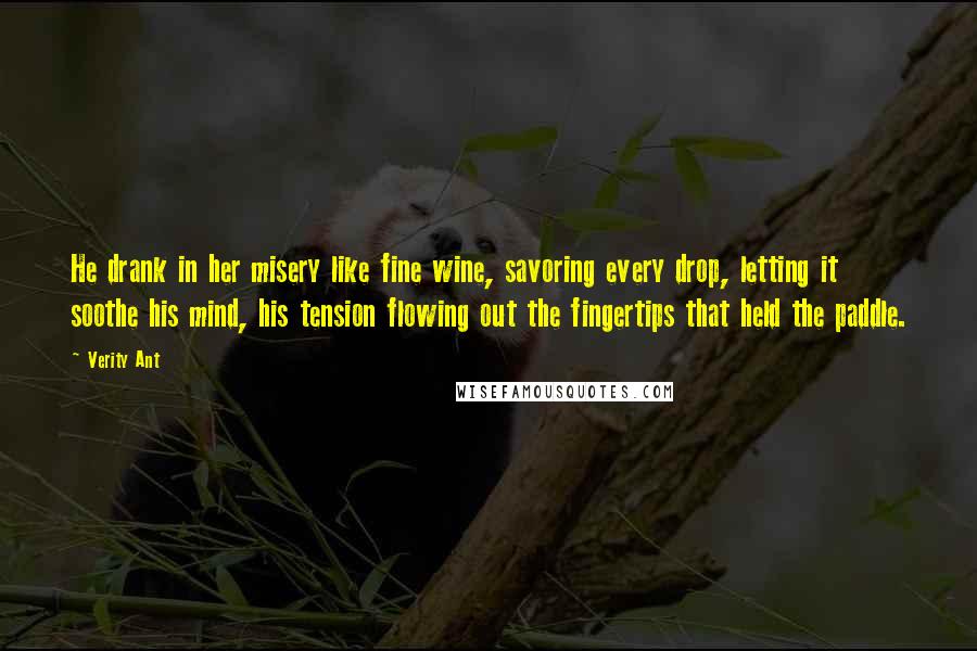 Verity Ant Quotes: He drank in her misery like fine wine, savoring every drop, letting it soothe his mind, his tension flowing out the fingertips that held the paddle.