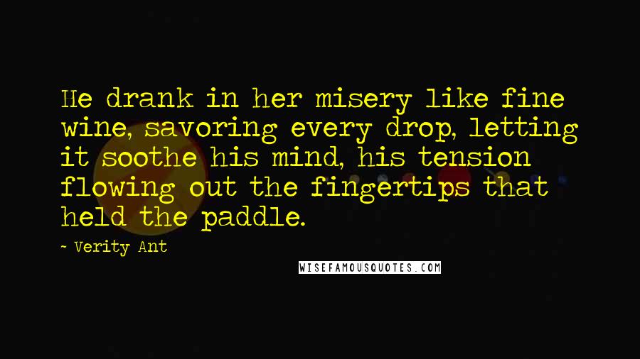 Verity Ant Quotes: He drank in her misery like fine wine, savoring every drop, letting it soothe his mind, his tension flowing out the fingertips that held the paddle.