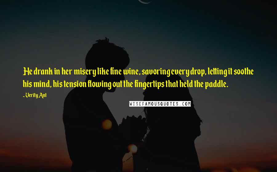 Verity Ant Quotes: He drank in her misery like fine wine, savoring every drop, letting it soothe his mind, his tension flowing out the fingertips that held the paddle.