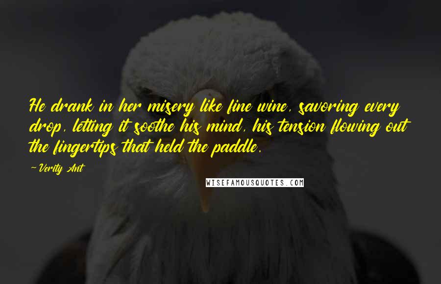 Verity Ant Quotes: He drank in her misery like fine wine, savoring every drop, letting it soothe his mind, his tension flowing out the fingertips that held the paddle.