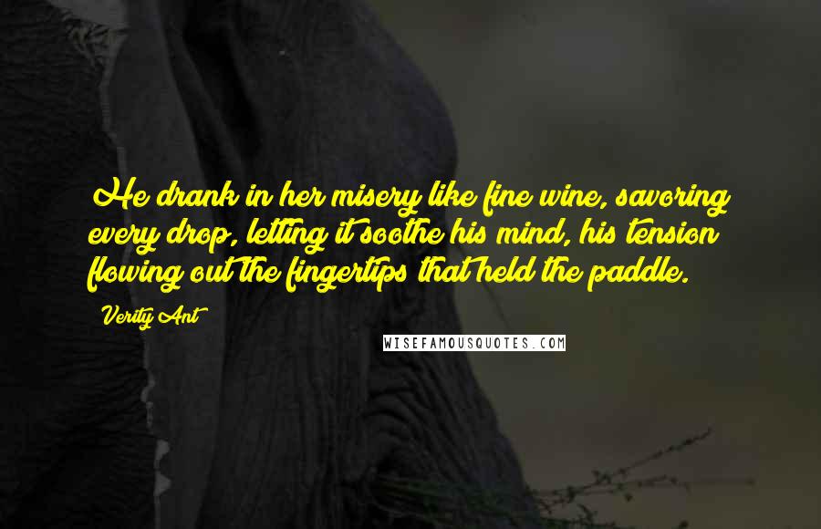 Verity Ant Quotes: He drank in her misery like fine wine, savoring every drop, letting it soothe his mind, his tension flowing out the fingertips that held the paddle.