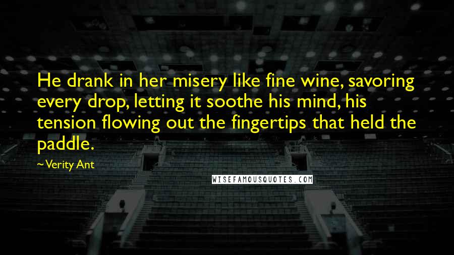 Verity Ant Quotes: He drank in her misery like fine wine, savoring every drop, letting it soothe his mind, his tension flowing out the fingertips that held the paddle.