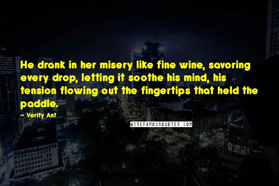 Verity Ant Quotes: He drank in her misery like fine wine, savoring every drop, letting it soothe his mind, his tension flowing out the fingertips that held the paddle.