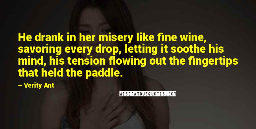 Verity Ant Quotes: He drank in her misery like fine wine, savoring every drop, letting it soothe his mind, his tension flowing out the fingertips that held the paddle.