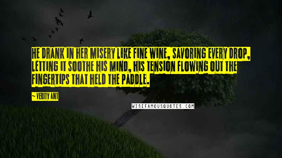 Verity Ant Quotes: He drank in her misery like fine wine, savoring every drop, letting it soothe his mind, his tension flowing out the fingertips that held the paddle.