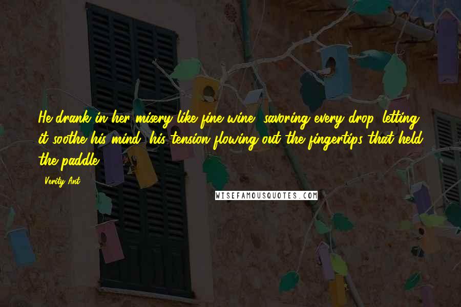 Verity Ant Quotes: He drank in her misery like fine wine, savoring every drop, letting it soothe his mind, his tension flowing out the fingertips that held the paddle.