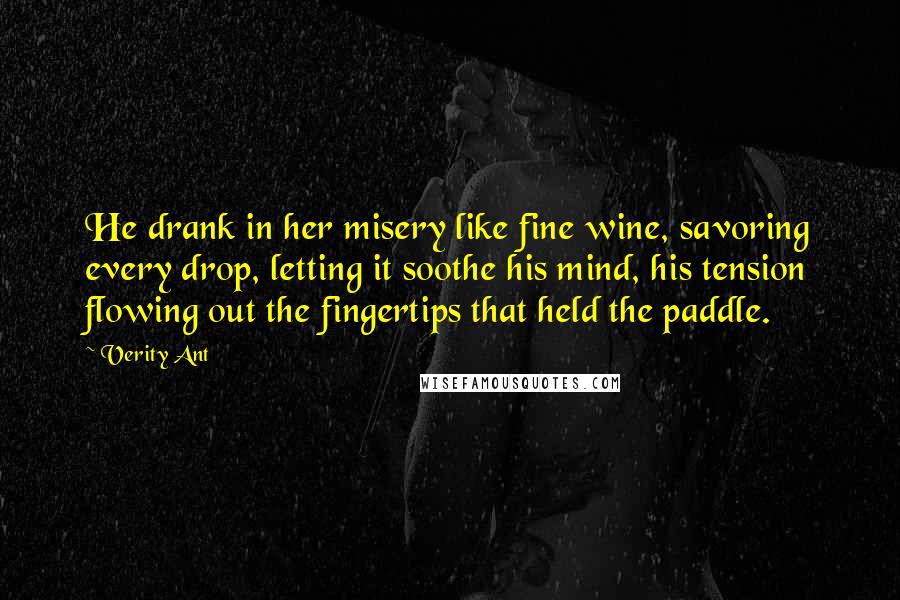 Verity Ant Quotes: He drank in her misery like fine wine, savoring every drop, letting it soothe his mind, his tension flowing out the fingertips that held the paddle.