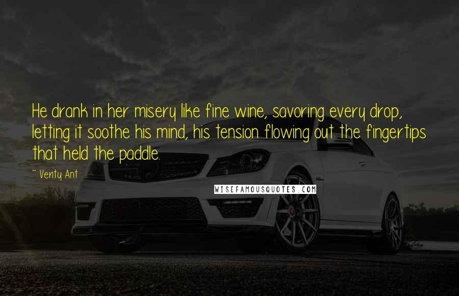 Verity Ant Quotes: He drank in her misery like fine wine, savoring every drop, letting it soothe his mind, his tension flowing out the fingertips that held the paddle.