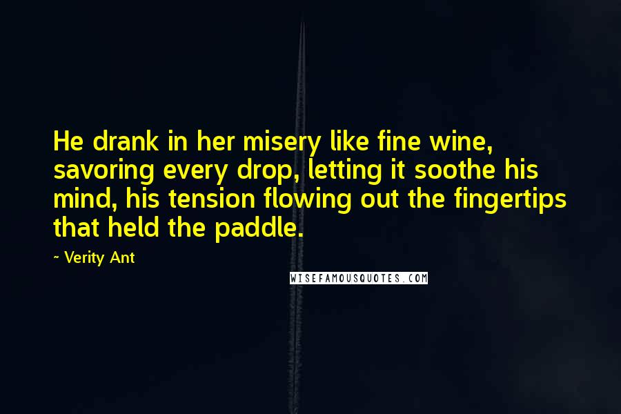 Verity Ant Quotes: He drank in her misery like fine wine, savoring every drop, letting it soothe his mind, his tension flowing out the fingertips that held the paddle.