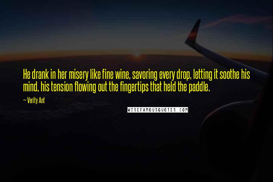 Verity Ant Quotes: He drank in her misery like fine wine, savoring every drop, letting it soothe his mind, his tension flowing out the fingertips that held the paddle.