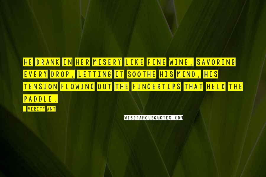 Verity Ant Quotes: He drank in her misery like fine wine, savoring every drop, letting it soothe his mind, his tension flowing out the fingertips that held the paddle.