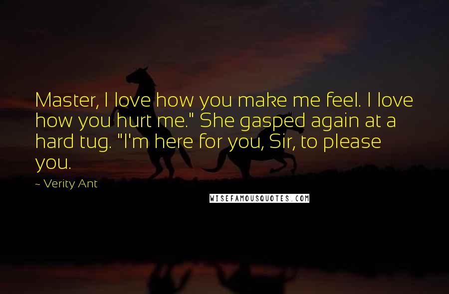 Verity Ant Quotes: Master, I love how you make me feel. I love how you hurt me." She gasped again at a hard tug. "I'm here for you, Sir, to please you.