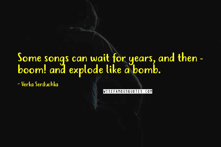 Verka Serduchka Quotes: Some songs can wait for years, and then - boom! and explode like a bomb.