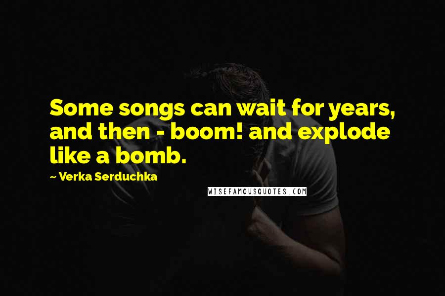 Verka Serduchka Quotes: Some songs can wait for years, and then - boom! and explode like a bomb.