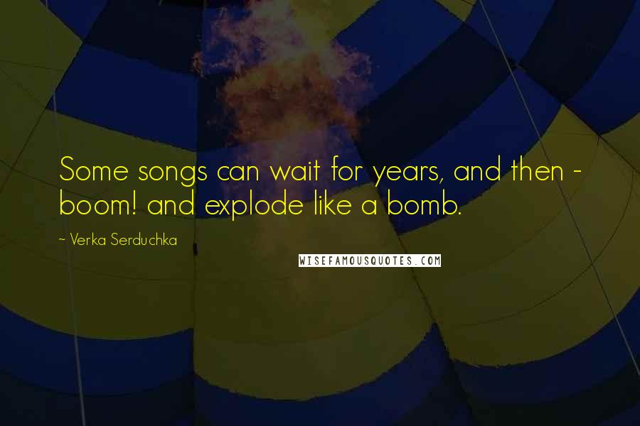 Verka Serduchka Quotes: Some songs can wait for years, and then - boom! and explode like a bomb.