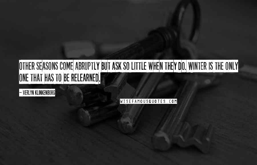 Verlyn Klinkenborg Quotes: Other seasons come abruptly but ask so little when they do. Winter is the only one that has to be relearned.