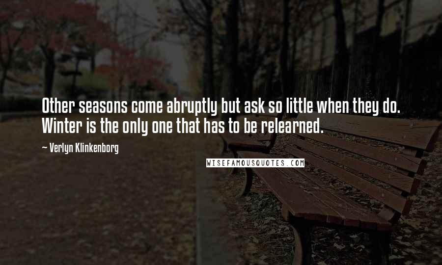 Verlyn Klinkenborg Quotes: Other seasons come abruptly but ask so little when they do. Winter is the only one that has to be relearned.