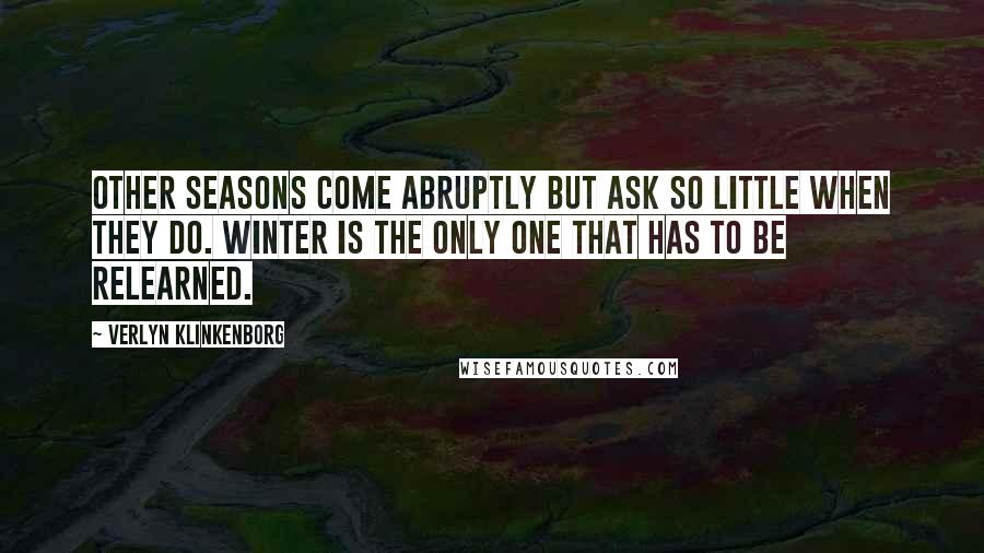 Verlyn Klinkenborg Quotes: Other seasons come abruptly but ask so little when they do. Winter is the only one that has to be relearned.