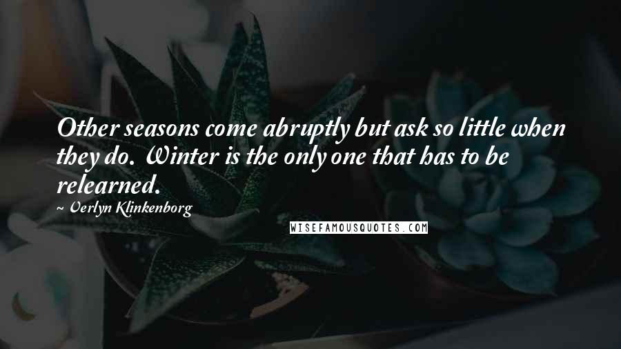 Verlyn Klinkenborg Quotes: Other seasons come abruptly but ask so little when they do. Winter is the only one that has to be relearned.