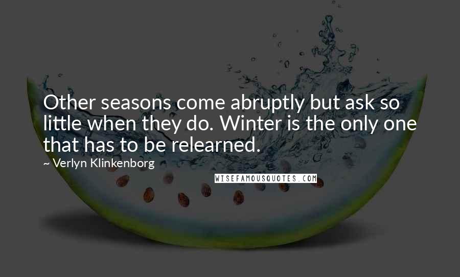 Verlyn Klinkenborg Quotes: Other seasons come abruptly but ask so little when they do. Winter is the only one that has to be relearned.