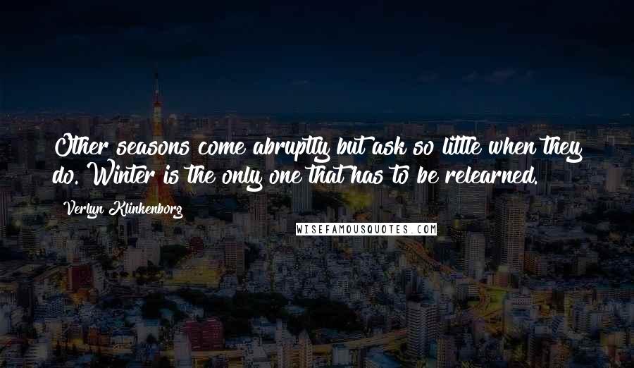 Verlyn Klinkenborg Quotes: Other seasons come abruptly but ask so little when they do. Winter is the only one that has to be relearned.